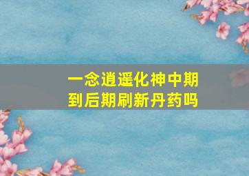 一念逍遥化神中期到后期刷新丹药吗