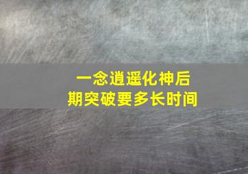 一念逍遥化神后期突破要多长时间