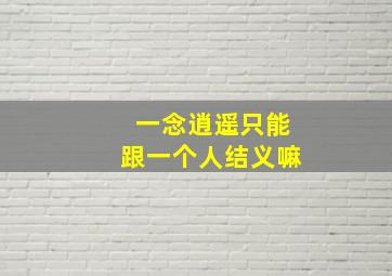 一念逍遥只能跟一个人结义嘛