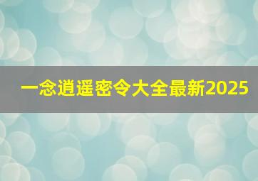 一念逍遥密令大全最新2025