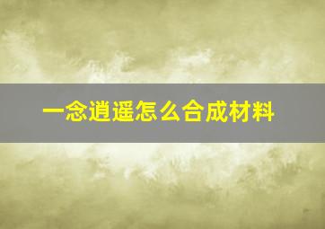 一念逍遥怎么合成材料