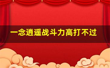 一念逍遥战斗力高打不过