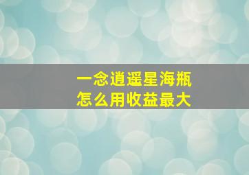 一念逍遥星海瓶怎么用收益最大