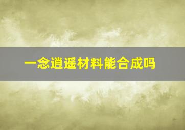 一念逍遥材料能合成吗