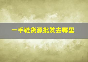 一手鞋货源批发去哪里