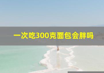 一次吃300克面包会胖吗