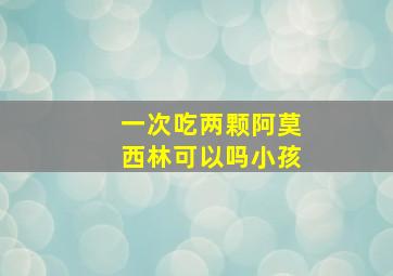 一次吃两颗阿莫西林可以吗小孩