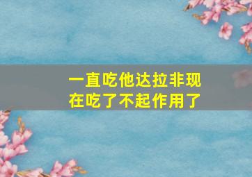 一直吃他达拉非现在吃了不起作用了