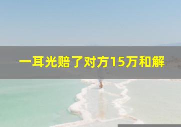 一耳光赔了对方15万和解