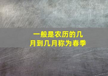 一般是农历的几月到几月称为春季