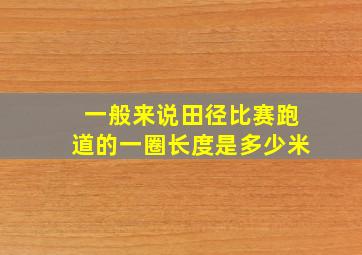 一般来说田径比赛跑道的一圈长度是多少米