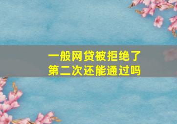 一般网贷被拒绝了第二次还能通过吗