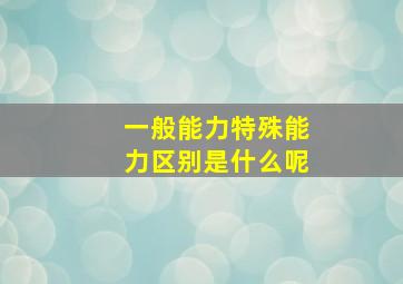 一般能力特殊能力区别是什么呢