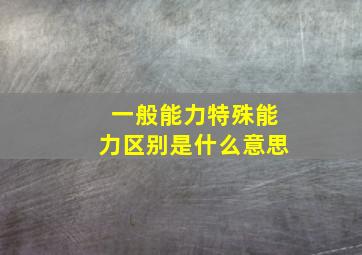 一般能力特殊能力区别是什么意思