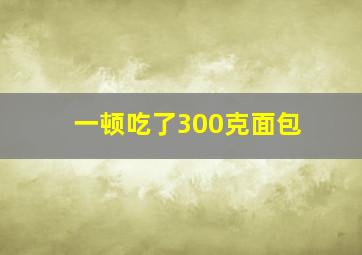 一顿吃了300克面包