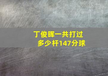 丁俊晖一共打过多少杆147分球