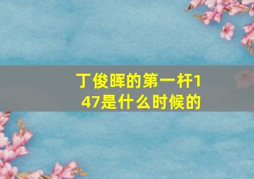 丁俊晖的第一杆147是什么时候的