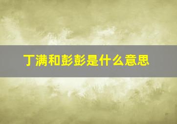 丁满和彭彭是什么意思