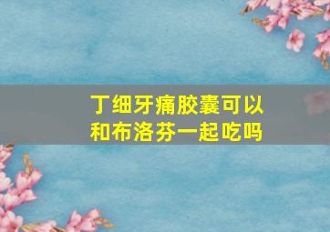 丁细牙痛胶囊可以和布洛芬一起吃吗