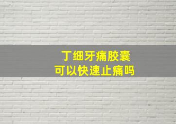 丁细牙痛胶囊可以快速止痛吗