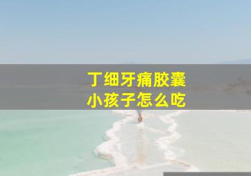 丁细牙痛胶囊小孩子怎么吃