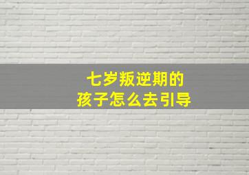 七岁叛逆期的孩子怎么去引导