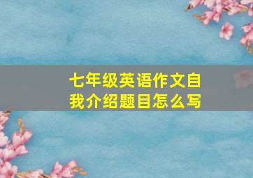 七年级英语作文自我介绍题目怎么写