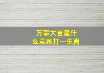 万事大吉是什么意思打一生肖