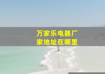 万家乐电器厂家地址在哪里