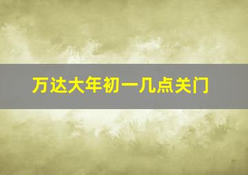 万达大年初一几点关门