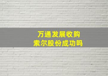 万通发展收购索尔股份成功吗