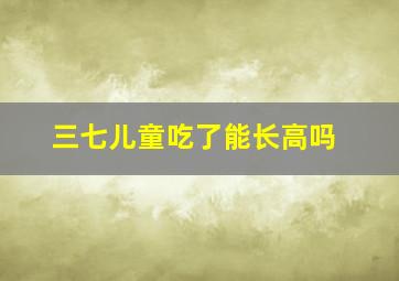 三七儿童吃了能长高吗