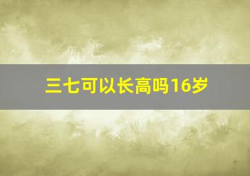 三七可以长高吗16岁