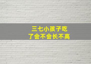 三七小孩子吃了会不会长不高