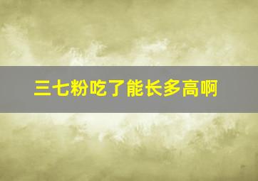 三七粉吃了能长多高啊