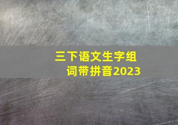 三下语文生字组词带拼音2023