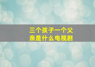 三个孩子一个父亲是什么电视剧