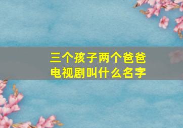 三个孩子两个爸爸电视剧叫什么名字