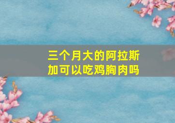 三个月大的阿拉斯加可以吃鸡胸肉吗