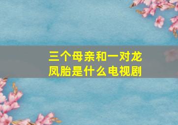 三个母亲和一对龙凤胎是什么电视剧