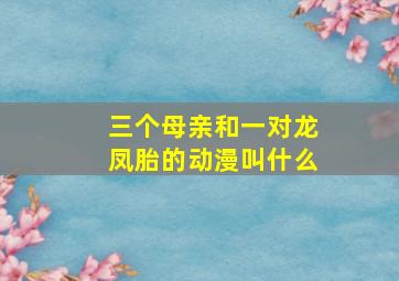 三个母亲和一对龙凤胎的动漫叫什么