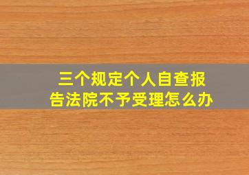 三个规定个人自查报告法院不予受理怎么办