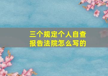 三个规定个人自查报告法院怎么写的