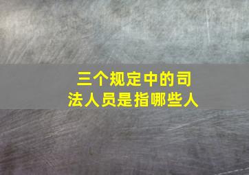 三个规定中的司法人员是指哪些人