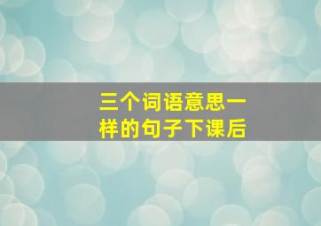 三个词语意思一样的句子下课后