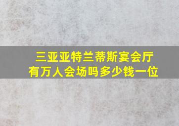 三亚亚特兰蒂斯宴会厅有万人会场吗多少钱一位