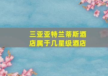 三亚亚特兰蒂斯酒店属于几星级酒店