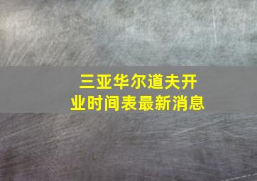 三亚华尔道夫开业时间表最新消息