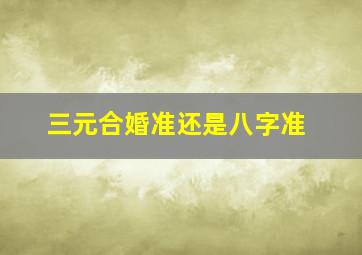 三元合婚准还是八字准