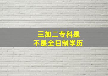 三加二专科是不是全日制学历